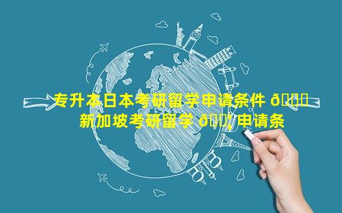 专升本日本考研留学申请条件 🐘  新加坡考研留学 🐦 申请条件